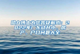 哈九博士为您答疑解惑：2022年广东幼升小，房产、户口问题大全