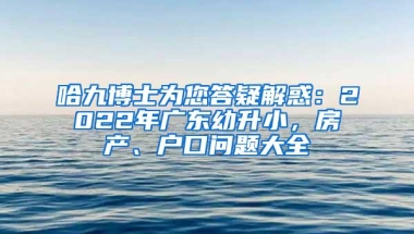 哈九博士为您答疑解惑：2022年广东幼升小，房产、户口问题大全