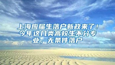 上海应届生落户新政来了！今年这几类高校生不分专业，无条件落户