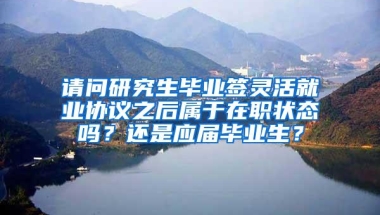 请问研究生毕业签灵活就业协议之后属于在职状态吗？还是应届毕业生？