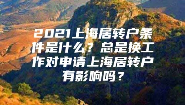 2021上海居转户条件是什么？总是换工作对申请上海居转户有影响吗？