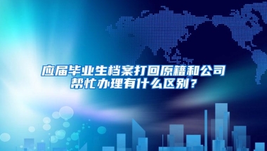 应届毕业生档案打回原籍和公司帮忙办理有什么区别？