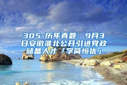 305-历年真题：9月3日安徽淮北公开引进党政储备人才「学简恒优」