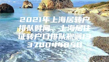 2021年上海居转户排队时间、上海居住证转户口排队规则13370044850