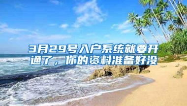 3月29号入户系统就要开通了，你的资料准备好没