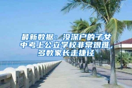 最新数据：没深户的子女中考上公立学校非常艰难，多数家长走捷径