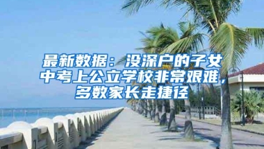 最新数据：没深户的子女中考上公立学校非常艰难，多数家长走捷径