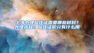 上海办理居住证需要哪些材料？办理流程？居住证积分有什么用？