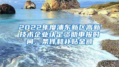 2022年度浦东新区高新技术企业认定资助申报时间、条件和补贴金额