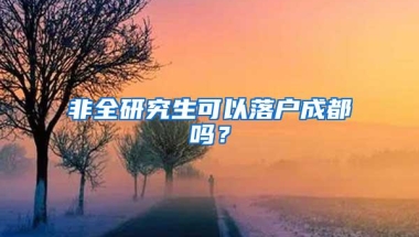 非全研究生可以落户成都吗？