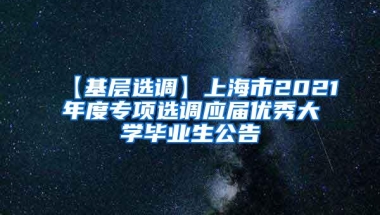 【基层选调】上海市2021年度专项选调应届优秀大学毕业生公告