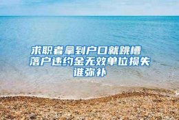 求职者拿到户口就跳槽 落户违约金无效单位损失谁弥补