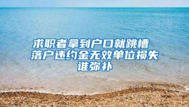 求职者拿到户口就跳槽 落户违约金无效单位损失谁弥补