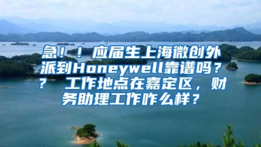 急！！应届生上海微创外派到Honeywell靠谱吗？？ 工作地点在嘉定区，财务助理工作咋么样？