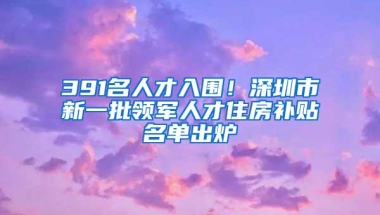 391名人才入围！深圳市新一批领军人才住房补贴名单出炉