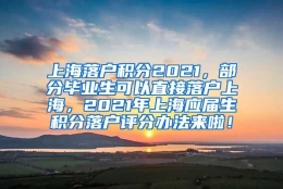 上海落户积分2021，部分毕业生可以直接落户上海，2021年上海应届生积分落户评分办法来啦！