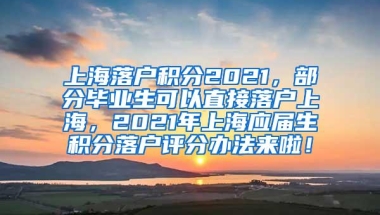 上海落户积分2021，部分毕业生可以直接落户上海，2021年上海应届生积分落户评分办法来啦！