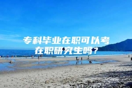 专科毕业在职可以考在职研究生吗？