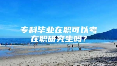 专科毕业在职可以考在职研究生吗？