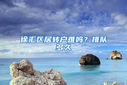 徐汇区居转户难吗？排队多久