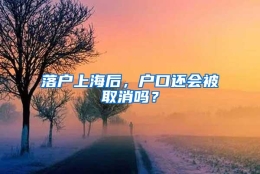 落户上海后，户口还会被取消吗？