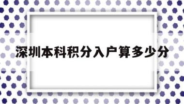 深圳本科积分入户算多少分(积分入户深圳大概需要多少分)