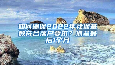 如何确保2022年社保基数符合落户要求？抓紧最后1个月