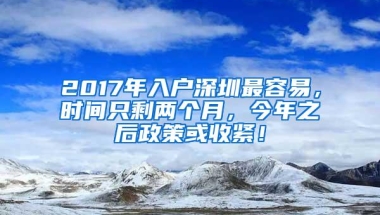 2017年入户深圳最容易，时间只剩两个月，今年之后政策或收紧！