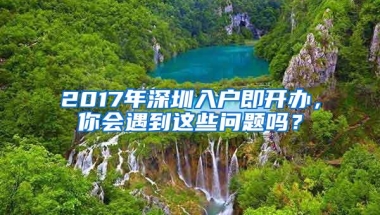 2017年深圳入户即开办，你会遇到这些问题吗？