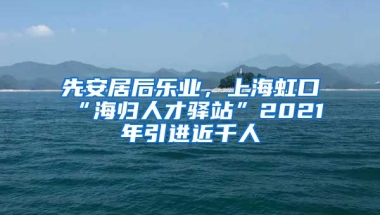 先安居后乐业，上海虹口“海归人才驿站”2021年引进近千人