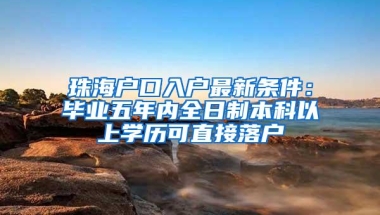 珠海户口入户最新条件：毕业五年内全日制本科以上学历可直接落户