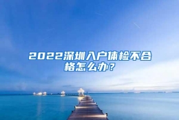 2022深圳入户体检不合格怎么办？