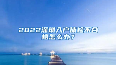 2022深圳入户体检不合格怎么办？