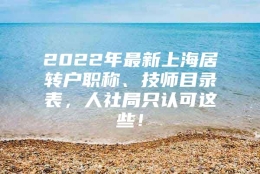 2022年最新上海居转户职称、技师目录表，人社局只认可这些！