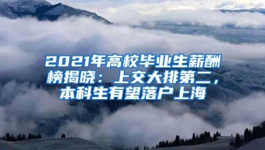 2021年高校毕业生薪酬榜揭晓：上交大排第二，本科生有望落户上海