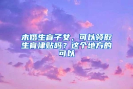 未婚生育子女，可以领取生育津贴吗？这个地方的可以