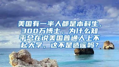 美国有一半人都是本科生，300万博士，为什么知乎总在说美国普通人上不起大学，这不是造谣吗？