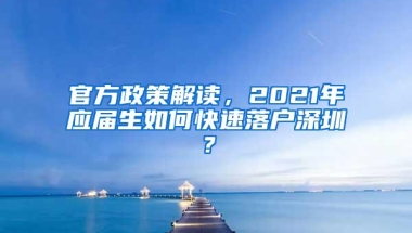 官方政策解读，2021年应届生如何快速落户深圳？