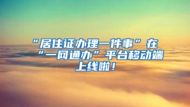 “居住证办理一件事”在“一网通办”平台移动端上线啦！