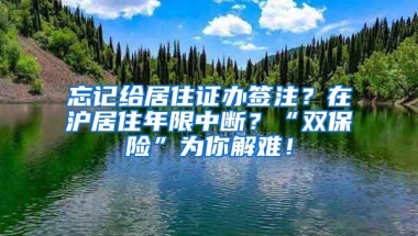 忘记给居住证办签注？在沪居住年限中断？“双保险”为你解难！