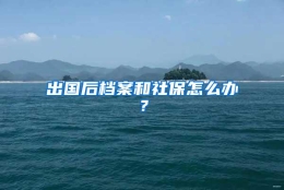 出国后档案和社保怎么办？