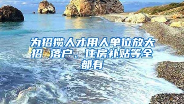 为招揽人才用人单位放大招 落户、住房补贴等全都有