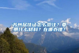 苏州居住证怎么签注？要带什么材料？在哪办理？