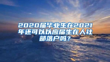 2020届毕业生在2021年还可以以应届生在人社部落户吗？