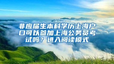 非应届生本科学历上海户口可以参加上海公务员考试吗？进入阅读模式