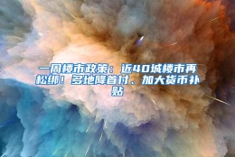 一周楼市政策：近40城楼市再松绑！多地降首付、加大货币补贴