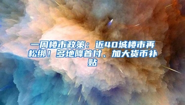 一周楼市政策：近40城楼市再松绑！多地降首付、加大货币补贴