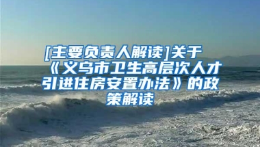 [主要负责人解读]关于《义乌市卫生高层次人才引进住房安置办法》的政策解读