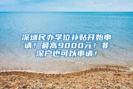 深圳民办学位补贴开始申请！最高9000元！非深户也可以申请！