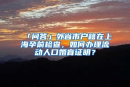 「问答」外省市户籍在上海孕前检查，如何办理流动人口婚育证明？